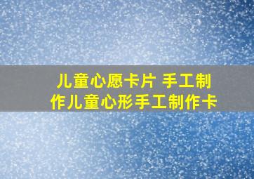 儿童心愿卡片 手工制作儿童心形手工制作卡